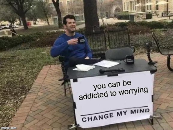 Certainly seems that way doesn't it? If one thing isn't consuming you it's another. Dare I say it's a lifestyle. | you can be addicted to worrying | image tagged in memes,change my mind,nixieknox | made w/ Imgflip meme maker