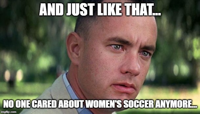 Forest Gump | AND JUST LIKE THAT... NO ONE CARED ABOUT WOMEN'S SOCCER ANYMORE... | image tagged in forest gump | made w/ Imgflip meme maker
