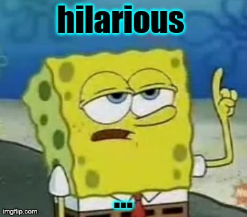 I'll Have You Know Spongebob Meme | hilarious  ... | image tagged in memes,ill have you know spongebob | made w/ Imgflip meme maker