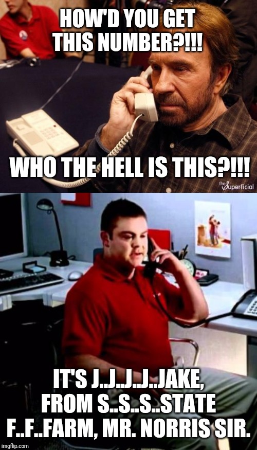 I'd just take the loss on that commission. | HOW'D YOU GET THIS NUMBER?!!! WHO THE HELL IS THIS?!!! IT'S J..J..J..J..JAKE, FROM S..S..S..STATE F..F..FARM, MR. NORRIS SIR. | image tagged in memes,chuck norris phone,jake from state farm | made w/ Imgflip meme maker