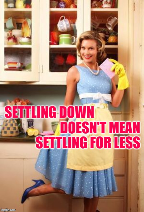 Sassy Housewife Standards | SETTLING DOWN; DOESN'T MEAN SETTLING FOR LESS | image tagged in happy house wife,marriage,getting married,couples,relationships,strong women | made w/ Imgflip meme maker