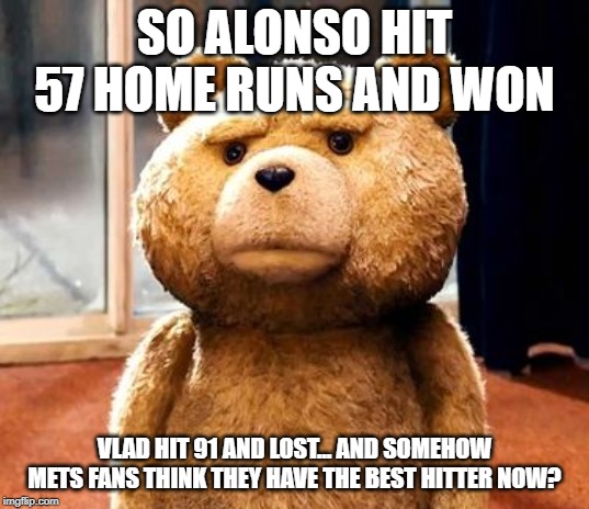 TED | SO ALONSO HIT 57 HOME RUNS AND WON; VLAD HIT 91 AND LOST... AND SOMEHOW METS FANS THINK THEY HAVE THE BEST HITTER NOW? | image tagged in memes,ted | made w/ Imgflip meme maker