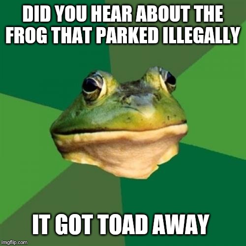 Foul Bachelor Frog | DID YOU HEAR ABOUT THE FROG THAT PARKED ILLEGALLY; IT GOT TOAD AWAY | image tagged in memes,foul bachelor frog | made w/ Imgflip meme maker