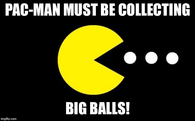 Pacman | PAC-MAN MUST BE COLLECTING; BIG BALLS! | image tagged in pacman | made w/ Imgflip meme maker