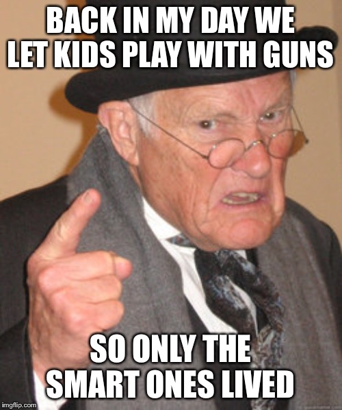 Back In My Day | BACK IN MY DAY WE LET KIDS PLAY WITH GUNS; SO ONLY THE SMART ONES LIVED | image tagged in memes,back in my day | made w/ Imgflip meme maker