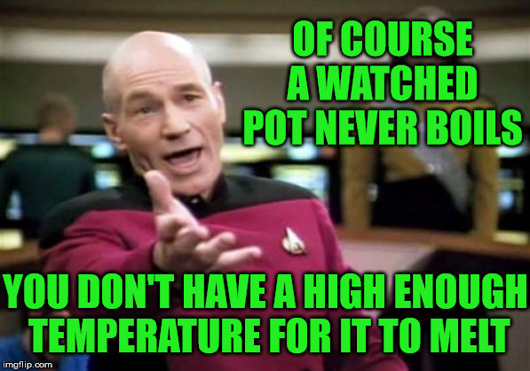 Picard Wtf | OF COURSE A WATCHED POT NEVER BOILS; YOU DON'T HAVE A HIGH ENOUGH  TEMPERATURE FOR IT TO MELT | image tagged in memes,picard wtf,aint nobody got time for that,melting,temperature,pot | made w/ Imgflip meme maker