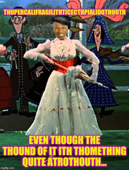 Sing it, Mike! | THUPERCALIFRAGILITHTICECTHPIALIDOTHOUTH; EVEN THOUGH THE THOUND OF IT ITH THOMETHING QUITE ATROTHOUTH... | image tagged in mike tyson,mary poppins,supercalifragilisticexpialidocious,singing,bad pun dog,ray stantz | made w/ Imgflip meme maker