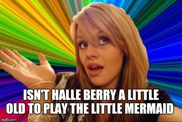 Dumb Blonde | ISN'T HALLE BERRY A LITTLE OLD TO PLAY THE LITTLE MERMAID | image tagged in memes,dumb blonde,halle berry,the little mermaid,halle bailey,similar names | made w/ Imgflip meme maker