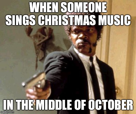 Say That Again I Dare You | WHEN SOMEONE SINGS CHRISTMAS MUSIC; IN THE MIDDLE OF OCTOBER | image tagged in memes,say that again i dare you | made w/ Imgflip meme maker