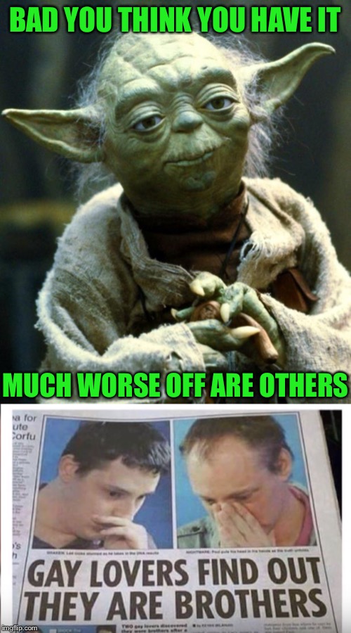 There’s nothing like some brotherly love. | BAD YOU THINK YOU HAVE IT; MUCH WORSE OFF ARE OTHERS | image tagged in star wars yoda,brothers,best friends,for really big mistakes,whoops,still a better love story than twilight | made w/ Imgflip meme maker