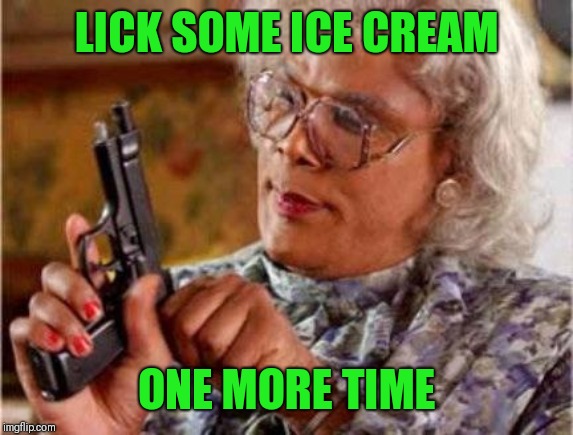 Madea | LICK SOME ICE CREAM; ONE MORE TIME | image tagged in madea | made w/ Imgflip meme maker