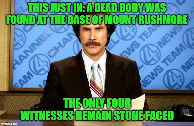 They know something... | THIS JUST IN: A DEAD BODY WAS FOUND AT THE BASE OF MOUNT RUSHMORE; THE ONLY FOUR WITNESSES REMAIN STONE FACED | image tagged in breaking news,memes,ron burgundy,funny,mount rushmore,we didn't see nuffin | made w/ Imgflip meme maker