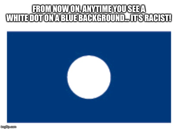 FROM NOW ON, ANYTIME YOU SEE A WHITE DOT ON A BLUE BACKGROUND… IT’S RACIST! | made w/ Imgflip meme maker