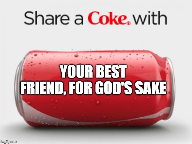 A little respect for him/her | YOUR BEST FRIEND, FOR GOD'S SAKE | image tagged in coke can,bff,be nice | made w/ Imgflip meme maker