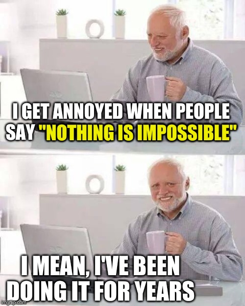 That's it, Harold. Prove them wrong | I GET ANNOYED WHEN PEOPLE SAY "NOTHING IS IMPOSSIBLE"; "NOTHING IS IMPOSSIBLE"; I MEAN, I'VE BEEN DOING IT FOR YEARS | image tagged in memes,hide the pain harold,i can do anything,wow look nothing,teach me your ways,thats just something x say | made w/ Imgflip meme maker