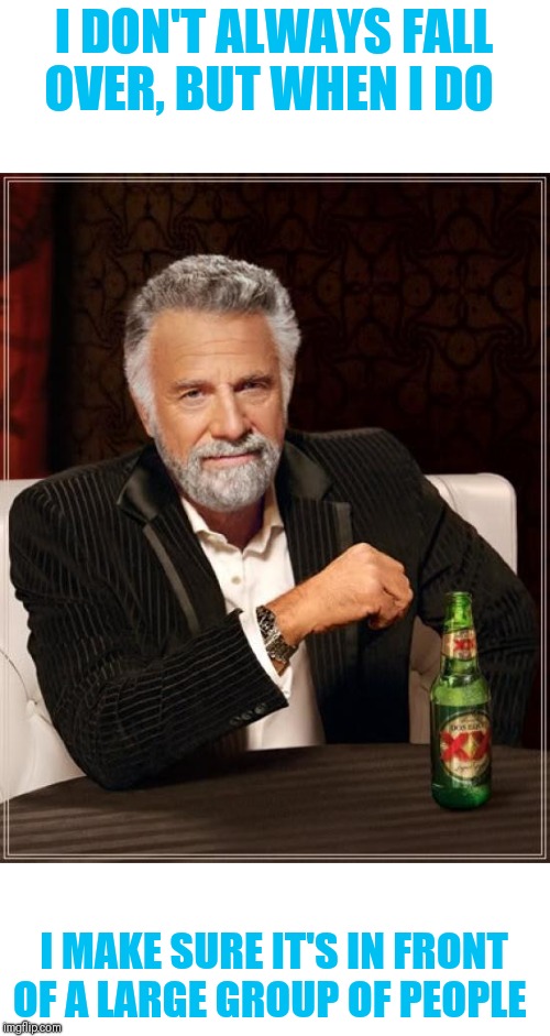 The Most Interesting Man In The World | I DON'T ALWAYS FALL OVER, BUT WHEN I DO; I MAKE SURE IT'S IN FRONT OF A LARGE GROUP OF PEOPLE | image tagged in memes,the most interesting man in the world,faceplant,whoops | made w/ Imgflip meme maker