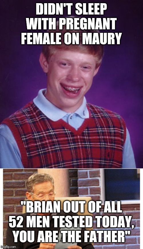 Brians the daddy | DIDN'T SLEEP WITH PREGNANT FEMALE ON MAURY; "BRIAN OUT OF ALL 52 MEN TESTED TODAY, YOU ARE THE FATHER" | image tagged in memes,bad luck brian,maury the results are in,you are the father,maury lie detector | made w/ Imgflip meme maker