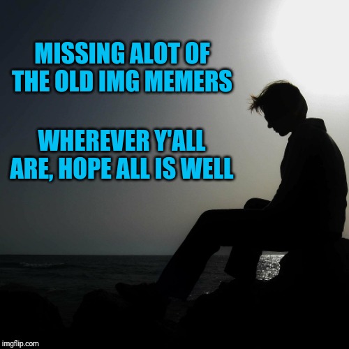 Nothing against the newer members!  Just seems like many have left. | MISSING ALOT OF THE OLD IMG MEMERS; WHEREVER Y'ALL ARE, HOPE ALL IS WELL | image tagged in memories,imgflip users,friends,missing,sad | made w/ Imgflip meme maker