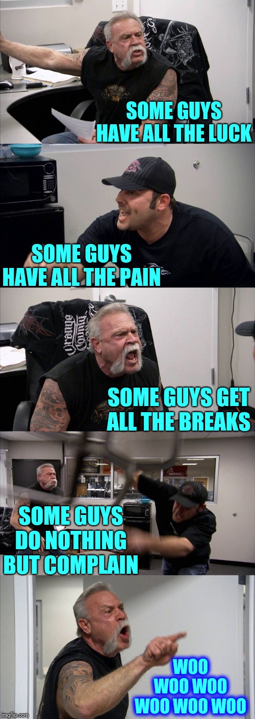 Some Guys | SOME GUYS HAVE ALL THE LUCK; SOME GUYS HAVE ALL THE PAIN; SOME GUYS GET ALL THE BREAKS; SOME GUYS DO NOTHING BUT COMPLAIN; WOO WOO WOO WOO WOO WOO | image tagged in memes,american chopper argument,lucky,depression sadness hurt pain anxiety,tough guy,the other guys | made w/ Imgflip meme maker