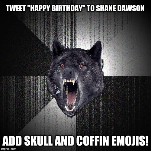 Too much? | TWEET "HAPPY BIRTHDAY" TO SHANE DAWSON; ADD SKULL AND COFFIN EMOJIS! | image tagged in memes,insanity wolf,shane dawson,birthday,happy birthday,twitter | made w/ Imgflip meme maker