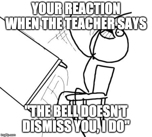 teachers are trash and we all know it | YOUR REACTION WHEN THE TEACHER SAYS; "THE BELL DOESN'T DISMISS YOU, I DO" | image tagged in memes,table flip guy | made w/ Imgflip meme maker