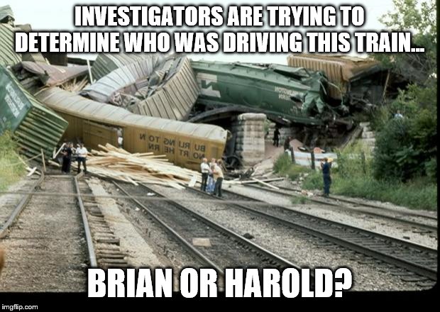 Train Wreck | INVESTIGATORS ARE TRYING TO DETERMINE WHO WAS DRIVING THIS TRAIN... BRIAN OR HAROLD? | image tagged in train wreck | made w/ Imgflip meme maker