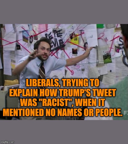 Charlie Conspiracy (Always Sunny in Philidelphia) | LIBERALS, TRYING TO EXPLAIN HOW TRUMP'S TWEET WAS "RACIST", WHEN IT MENTIONED NO NAMES OR PEOPLE. | image tagged in charlie conspiracy always sunny in philidelphia | made w/ Imgflip meme maker