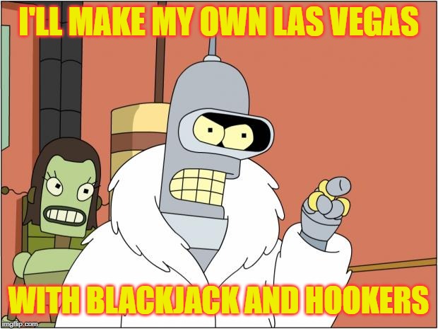 Big changes coming. Big changes | I'LL MAKE MY OWN LAS VEGAS; WITH BLACKJACK AND HOOKERS | image tagged in memes,bender,las vegas,blackjack and hookers | made w/ Imgflip meme maker