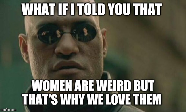 Matrix Morpheus | WHAT IF I TOLD YOU THAT; WOMEN ARE WEIRD BUT THAT'S WHY WE LOVE THEM | image tagged in memes,matrix morpheus | made w/ Imgflip meme maker