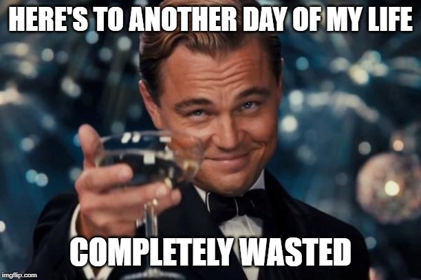 And another one, and another one gone, another day bites the dust! | HERE'S TO ANOTHER DAY OF MY LIFE; COMPLETELY WASTED | image tagged in memes,leonardo dicaprio cheers | made w/ Imgflip meme maker
