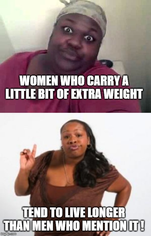 slim chance of getting away with that comment | WOMEN WHO CARRY A LITTLE BIT OF EXTRA WEIGHT; TEND TO LIVE LONGER THAN MEN WHO MENTION IT ! | image tagged in angry black woman,black woman,weight,men die | made w/ Imgflip meme maker