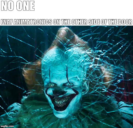 NO ONE; FNAF ANIMATRONICS ON THE OTHER SIDE OF THE DOOR | image tagged in fnaf,pennywise | made w/ Imgflip meme maker