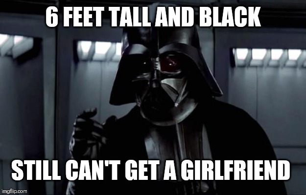 Maybe Jedi wasn't the ideal career for him | 6 FEET TALL AND BLACK; STILL CAN'T GET A GIRLFRIEND | image tagged in darth vader | made w/ Imgflip meme maker