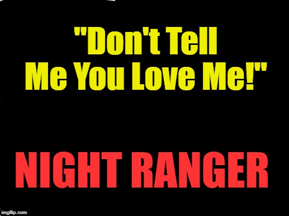 Blank White Template | "Don't Tell Me You Love Me!"; NIGHT RANGER | image tagged in blank white template | made w/ Imgflip meme maker