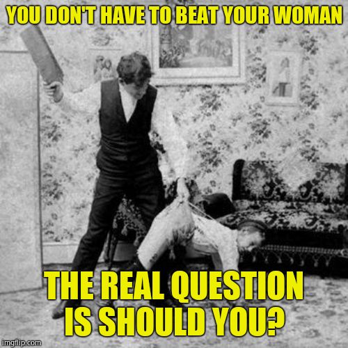 Probably, yes. Unless she's throughly trad | YOU DON'T HAVE TO BEAT YOUR WOMAN; THE REAL QUESTION IS SHOULD YOU? | image tagged in whipping,justice,correct,it hurt me more than it hurts you | made w/ Imgflip meme maker