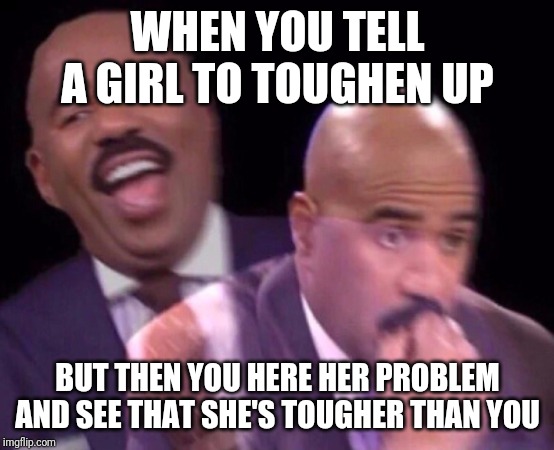 Steve Harvey Laughing Serious | WHEN YOU TELL A GIRL TO TOUGHEN UP; BUT THEN YOU HERE HER PROBLEM AND SEE THAT SHE'S TOUGHER THAN YOU | image tagged in steve harvey laughing serious | made w/ Imgflip meme maker