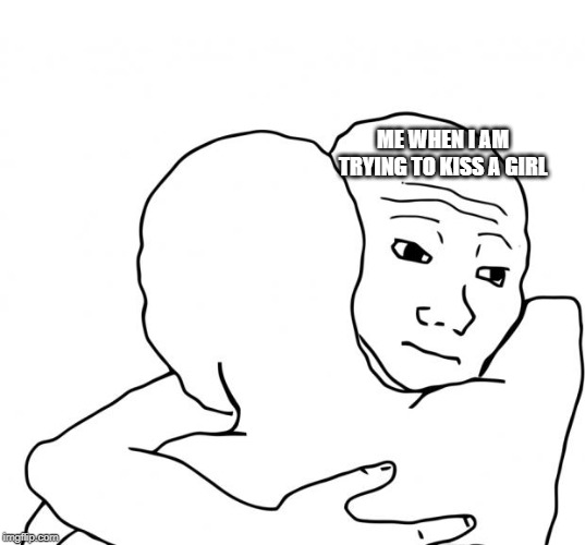 I Know That Feel Bro Meme | ME WHEN I AM TRYING TO KISS A GIRL | image tagged in memes,i know that feel bro | made w/ Imgflip meme maker