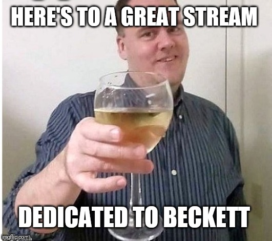 Why am I just finding this?! | HERE'S TO A GREAT STREAM; DEDICATED TO BECKETT | image tagged in beckett 437 | made w/ Imgflip meme maker