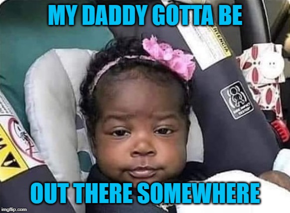 MY DADDY GOTTA BE OUT THERE SOMEWHERE | made w/ Imgflip meme maker