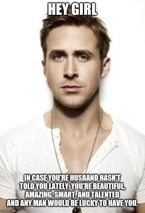Ryan Gosling | HEY GIRL; IN CASE YOU'RE HUSBAND HASN'T TOLD YOU LATELY, YOU'RE BEAUTIFUL, AMAZING, SMART, AND TALENTED AND ANY MAN WOULD BE LUCKY TO HAVE YOU. | image tagged in memes,ryan gosling | made w/ Imgflip meme maker