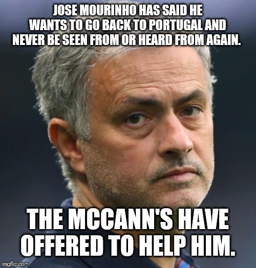 Jose Mourinho | JOSE MOURINHO HAS SAID HE WANTS TO GO BACK TO PORTUGAL AND NEVER BE SEEN FROM OR HEARD FROM AGAIN. THE MCCANN'S HAVE OFFERED TO HELP HIM. | image tagged in jose mourinho | made w/ Imgflip meme maker