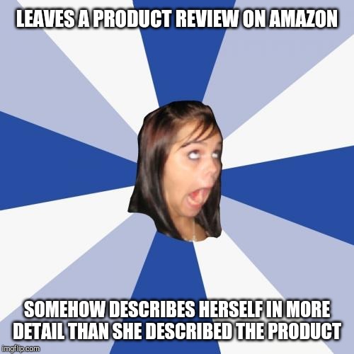 Annoying Facebook Girl | LEAVES A PRODUCT REVIEW ON AMAZON; SOMEHOW DESCRIBES HERSELF IN MORE DETAIL THAN SHE DESCRIBED THE PRODUCT | image tagged in memes,annoying facebook girl | made w/ Imgflip meme maker