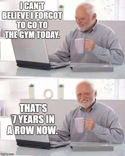 Hide the Pain Harold | I CAN'T BELIEVE I FORGOT TO GO TO THE GYM TODAY. THAT'S 7 YEARS IN A ROW NOW. | image tagged in memes,hide the pain harold,random,gym,forgot,oh well | made w/ Imgflip meme maker