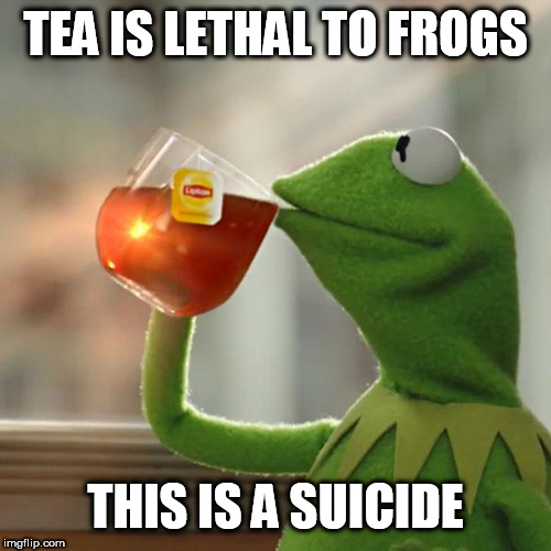 But That's None Of My Business | TEA IS LETHAL TO FROGS; THIS IS A SUICIDE | image tagged in memes,but thats none of my business,kermit the frog | made w/ Imgflip meme maker