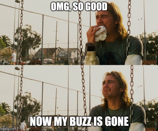 First World Stoner Problems | OMG, SO GOOD; NOW MY BUZZ IS GONE | image tagged in memes,first world stoner problems,munchies,stoner,too damn high,buzzkiller | made w/ Imgflip meme maker