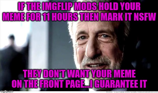 At that point, why feature it at all? | IF THE IMGFLIP MODS HOLD YOUR MEME FOR 11 HOURS THEN MARK IT NSFW; THEY DON'T WANT YOUR MEME ON THE FRONT PAGE...I GUARANTEE IT | image tagged in memes,i guarantee it,censorship,funny,mod blocked,prudes | made w/ Imgflip meme maker