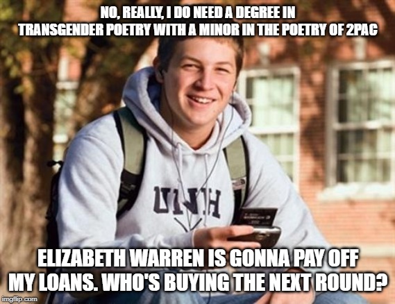 College Freshman | NO, REALLY, I DO NEED A DEGREE IN TRANSGENDER POETRY WITH A MINOR IN THE POETRY OF 2PAC; ELIZABETH WARREN IS GONNA PAY OFF MY LOANS. WHO'S BUYING THE NEXT ROUND? | image tagged in memes,college freshman | made w/ Imgflip meme maker