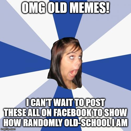 Annoying Facebook Girl Meme | OMG OLD MEMES! I CAN'T WAIT TO POST THESE ALL ON FACEBOOK TO SHOW HOW RANDOMLY OLD-SCHOOL I AM | image tagged in memes,annoying facebook girl,AdviceAnimals | made w/ Imgflip meme maker