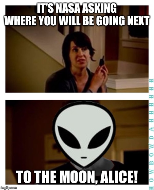 IT’S NASA ASKING WHERE YOU WILL BE GOING NEXT TO THE MOON, ALICE! | image tagged in i'm an alien so | made w/ Imgflip meme maker