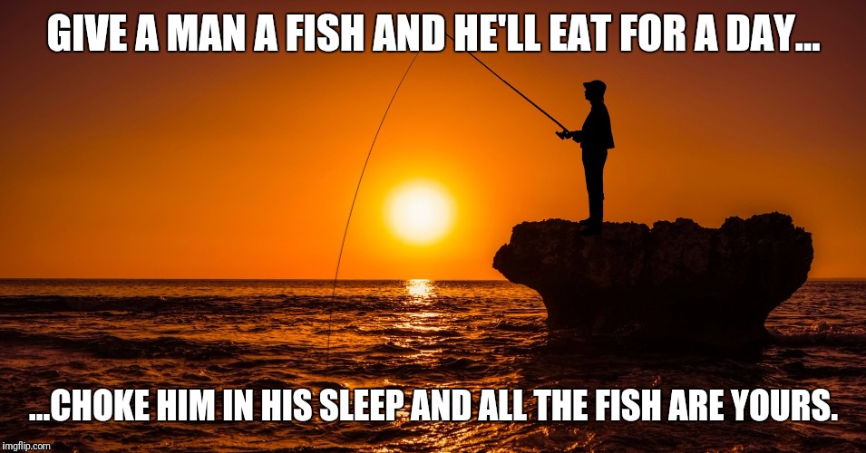 Sumthin fishy goin on round here | GIVE A MAN A FISH AND HE'LL EAT FOR A DAY... ...CHOKE HIM IN HIS SLEEP AND ALL THE FISH ARE YOURS. | image tagged in fishing,gone fishing,murder most foul,proverb | made w/ Imgflip meme maker